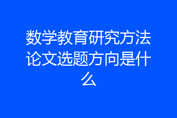 数学教育研究方法论文选题方向是什么