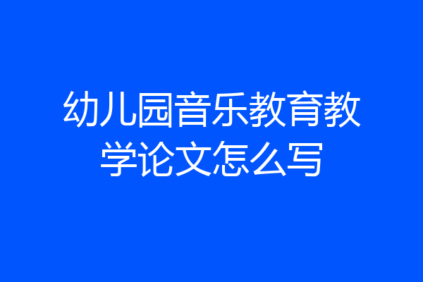 幼儿园音乐教育教学论文怎么写