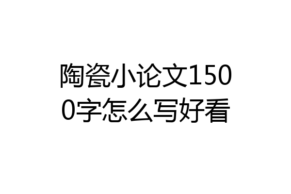 陶瓷小论文1500字怎么写好看
