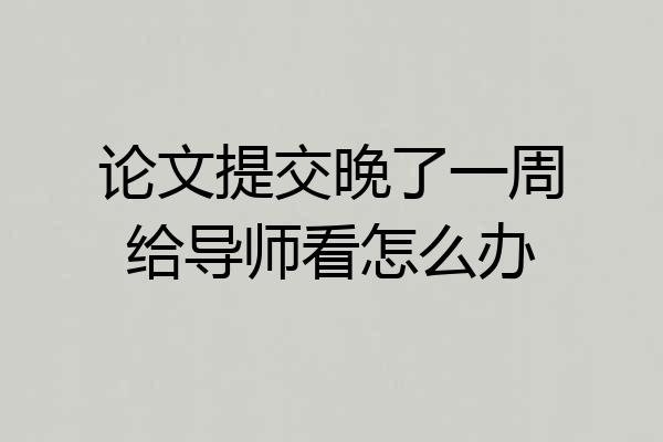 论文提交晚了一周给导师看怎么办