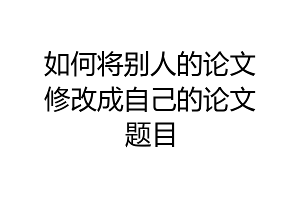 如何将别人的论文修改成自己的论文题目