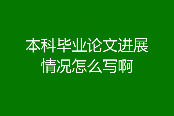 本科毕业论文进展情况怎么写啊