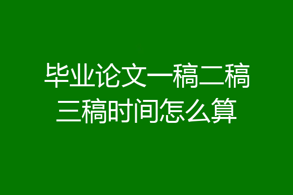 毕业论文一稿二稿三稿时间怎么算