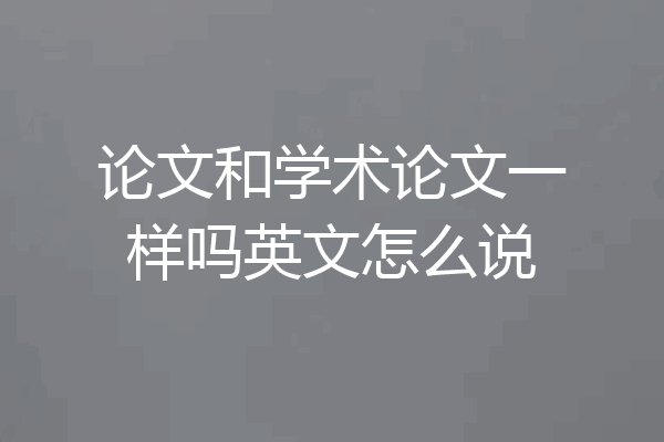论文和学术论文一样吗英文怎么说