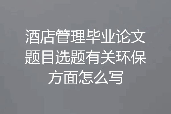 酒店管理毕业论文题目选题有关环保方面怎么写