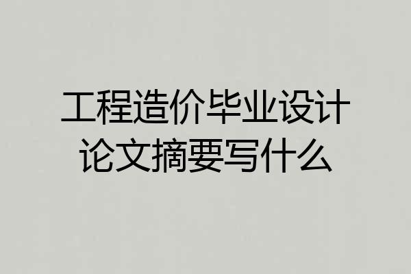 工程造价毕业设计论文摘要写什么