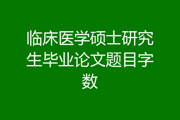 临床医学硕士研究生毕业论文题目字数