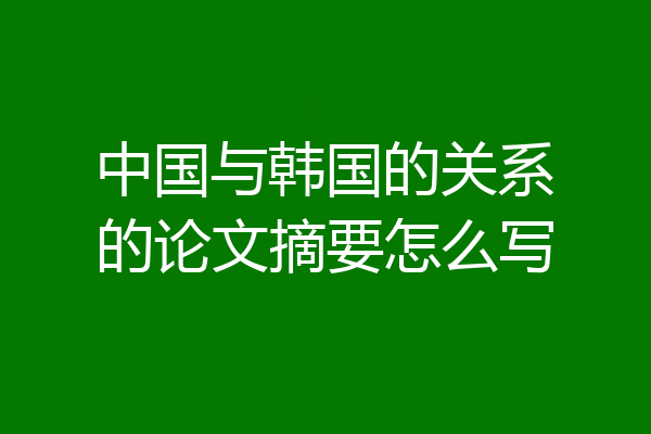 中国与韩国的关系的论文摘要怎么写