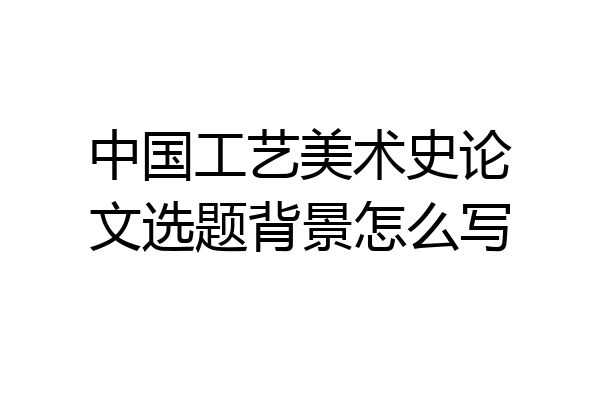中国工艺美术史论文选题背景怎么写