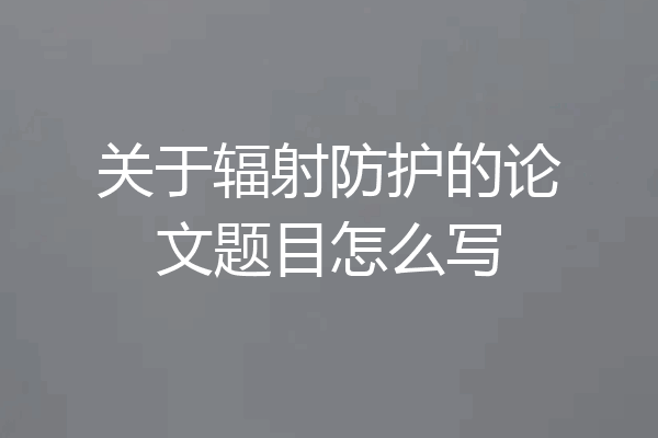 关于辐射防护的论文题目怎么写