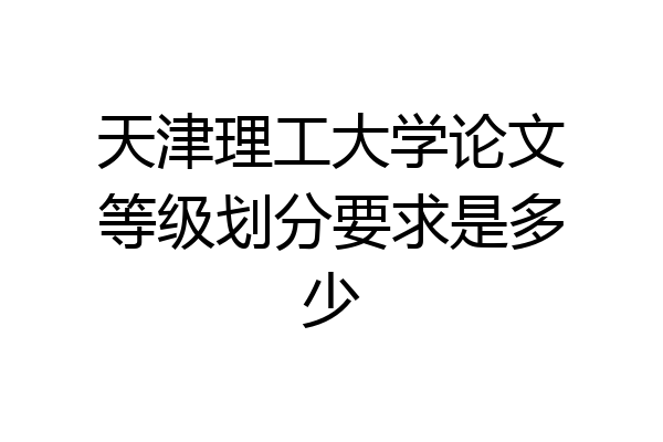 天津理工大学论文等级划分要求是多少