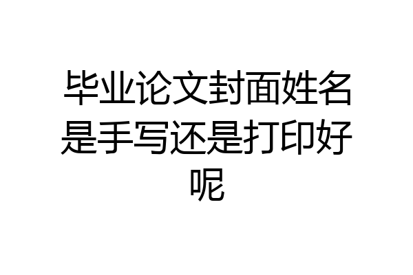 毕业论文封面姓名是手写还是打印好呢