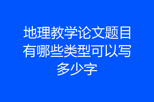 地理教学论文题目有哪些类型可以写多少字