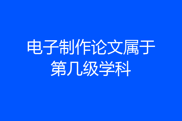 电子制作论文属于第几级学科