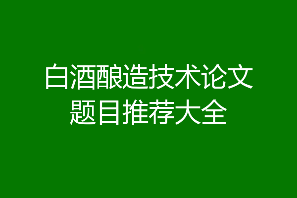 白酒酿造技术论文题目推荐大全