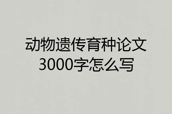 动物遗传育种论文3000字怎么写