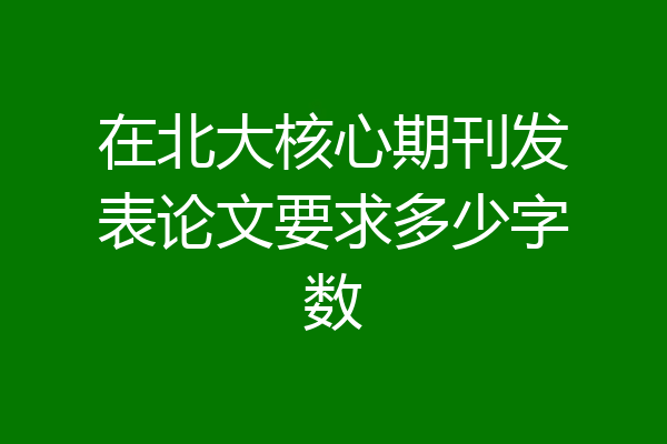 在北大核心期刊发表论文要求多少字数