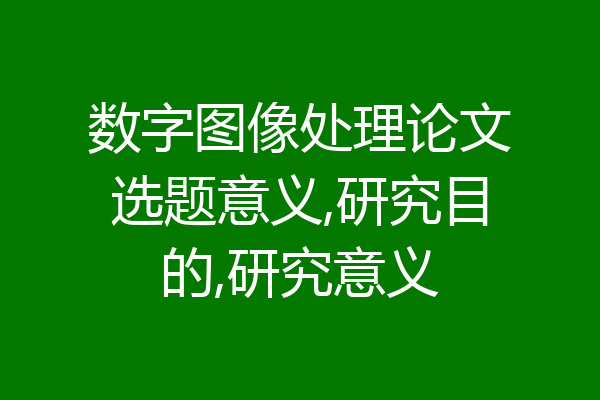 数字图像处理论文选题意义,研究目的,研究意义