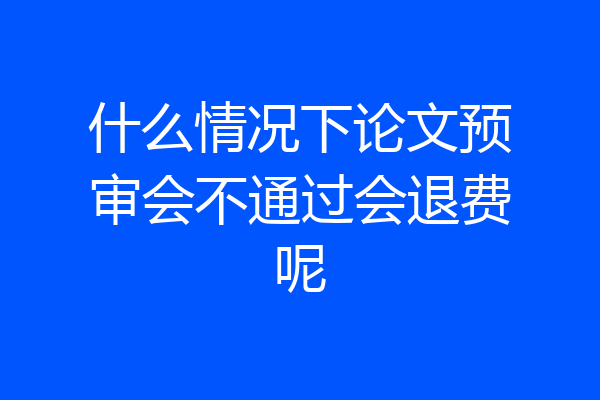 什么情况下论文预审会不通过会退费呢