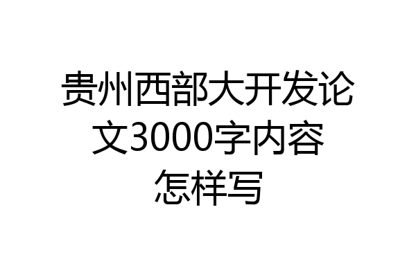 贵州西部大开发论文3000字内容怎样写