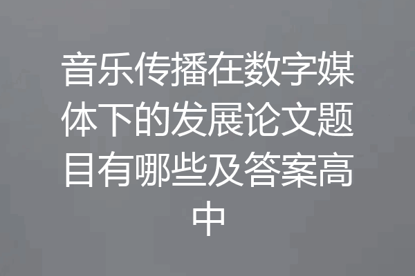 音乐传播在数字媒体下的发展论文题目有哪些及答案高中