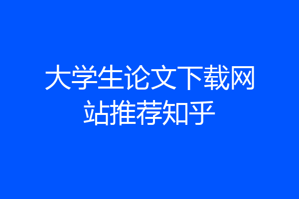 大学生论文下载网站推荐知乎