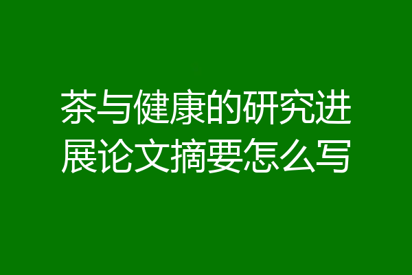 茶与健康的研究进展论文摘要怎么写