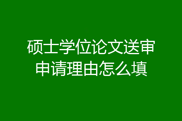 硕士学位论文送审申请理由怎么填