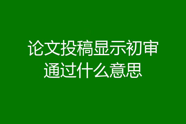 论文投稿显示初审通过什么意思