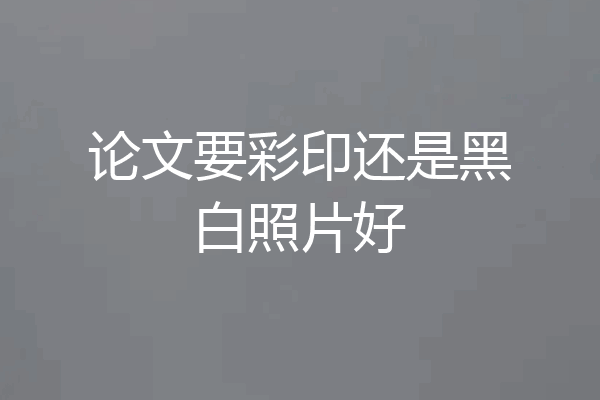 论文要彩印还是黑白照片好