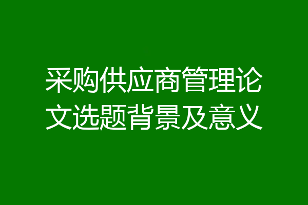 采购供应商管理论文选题背景及意义