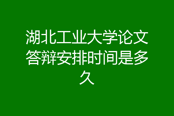 湖北工业大学论文答辩安排时间是多久