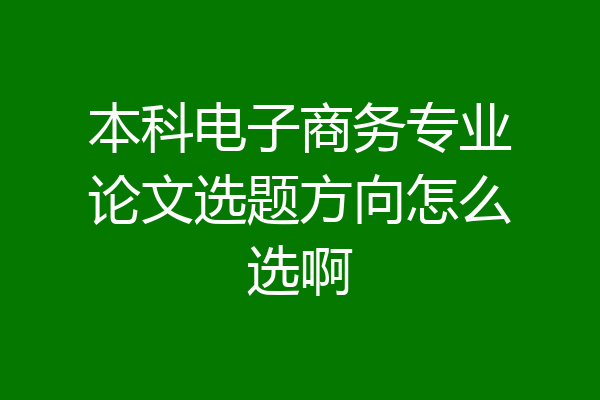 本科电子商务专业论文选题方向怎么选啊