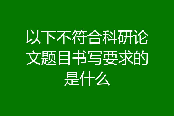 以下不符合科研论文题目书写要求的是什么