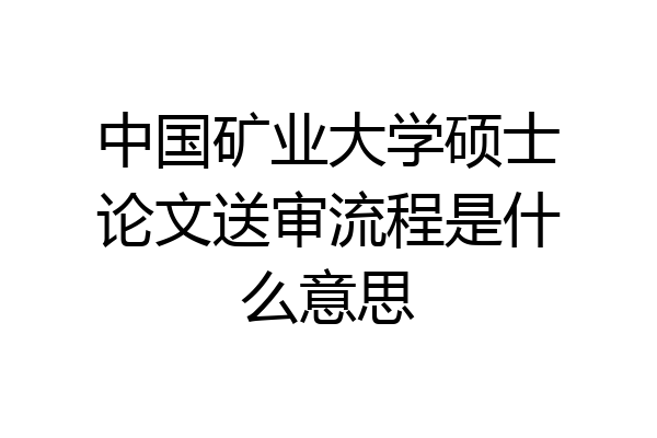 中国矿业大学硕士论文送审流程是什么意思