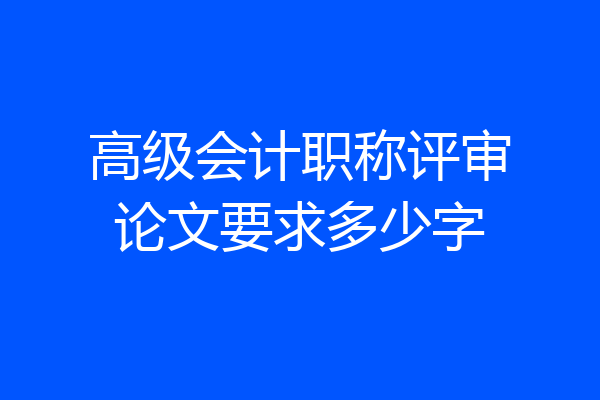 高级会计职称评审论文要求多少字