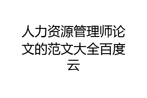 人力资源管理师论文的范文大全百度云