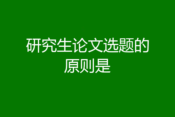 研究生论文选题的原则是