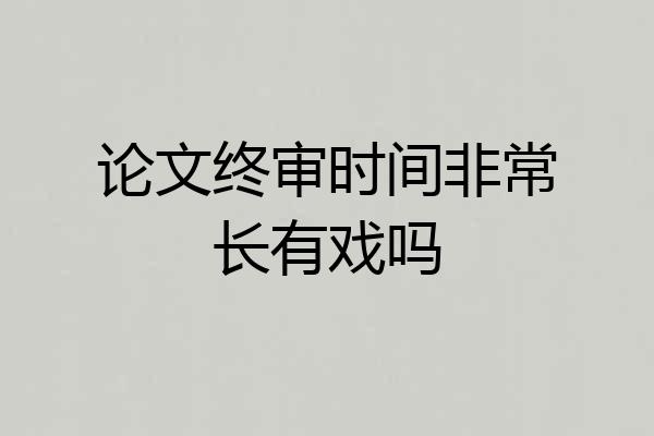 论文终审时间非常长有戏吗