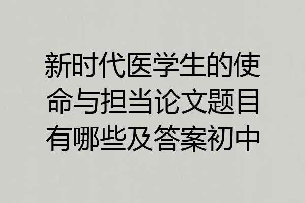 新时代医学生的使命与担当论文题目有哪些及答案初中