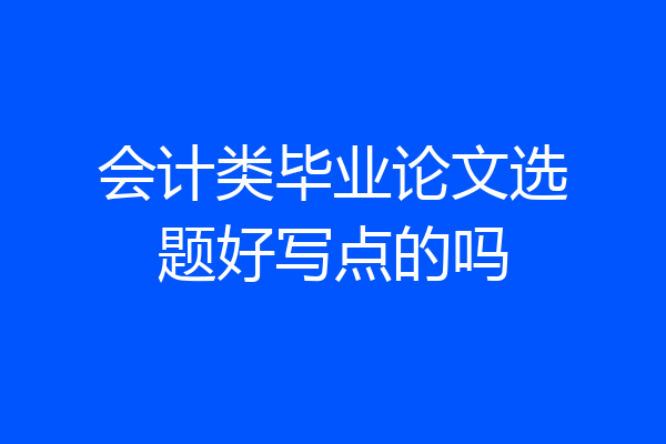 会计类毕业论文选题好写点的吗