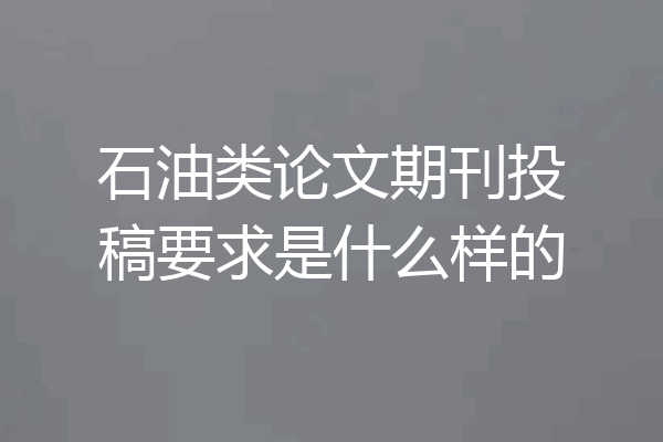 石油类论文期刊投稿要求是什么样的