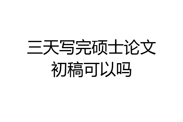 三天写完硕士论文初稿可以吗