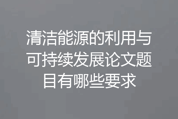 清洁能源的利用与可持续发展论文题目有哪些要求