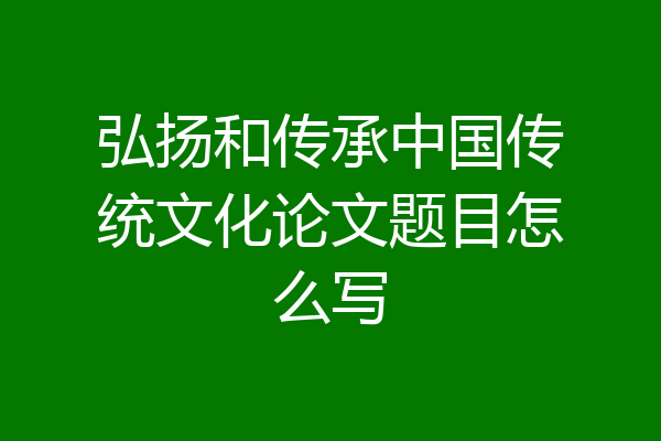 弘扬和传承中国传统文化论文题目怎么写