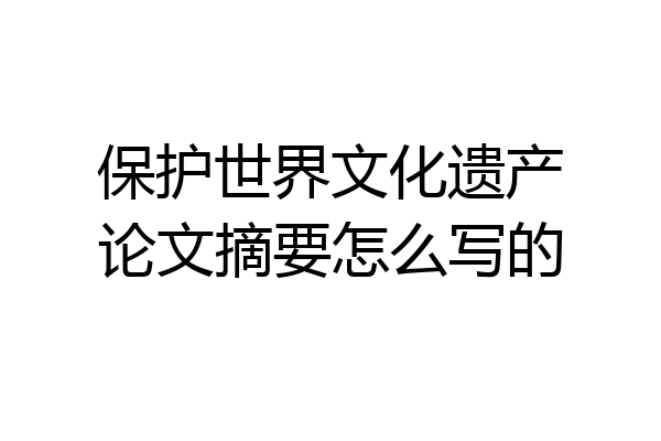 保护世界文化遗产论文摘要怎么写的