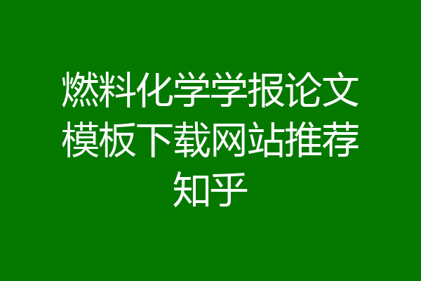燃料化学学报论文模板下载网站推荐知乎