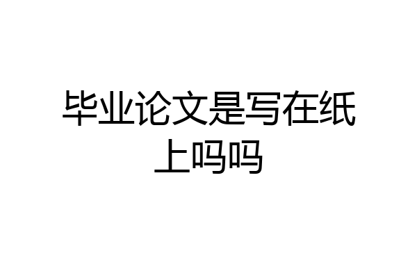毕业论文是写在纸上吗吗