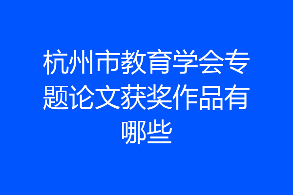 杭州市教育学会专题论文获奖作品有哪些