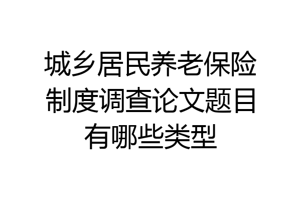 城乡居民养老保险制度调查论文题目有哪些类型